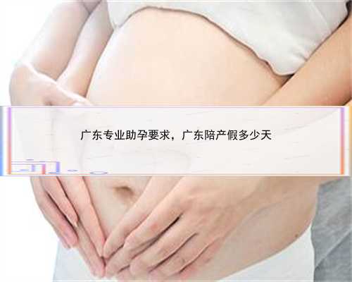 广东专业助孕要求，广东陪产假多少天