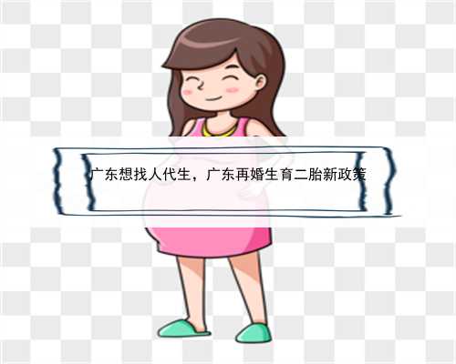 广东想找人代生，广东再婚生育二胎新政策