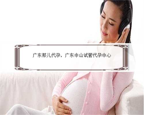广东那儿代孕，广东中山试管代孕中心