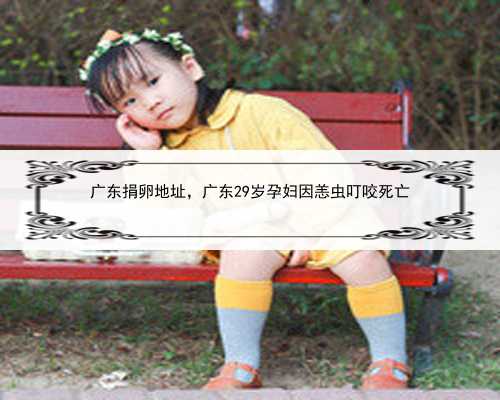 广东捐卵地址，广东29岁孕妇因恙虫叮咬死亡