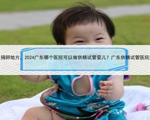 广东捐卵地方，2024广东哪个医院可以做供精试管婴儿？广东供精试管医院排名